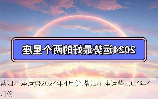 蒂姆星座运势2024年4月份,蒂姆星座运势2024年4月份