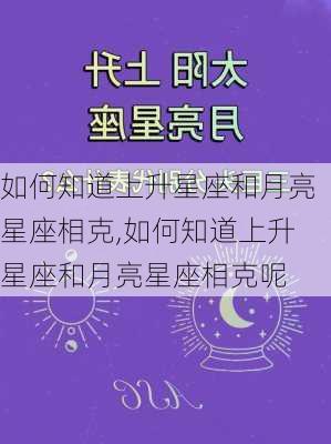 如何知道上升星座和月亮星座相克,如何知道上升星座和月亮星座相克呢