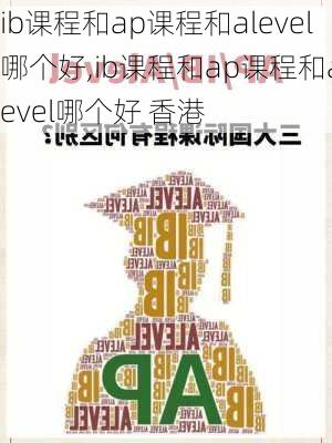 ib课程和ap课程和alevel哪个好,ib课程和ap课程和alevel哪个好 香港