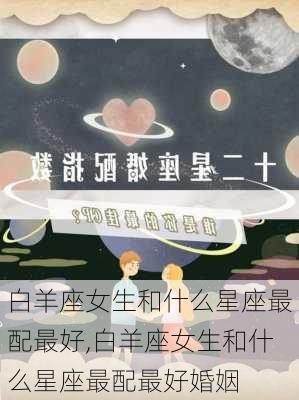 白羊座女生和什么星座最配最好,白羊座女生和什么星座最配最好婚姻