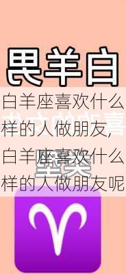 白羊座喜欢什么样的人做朋友,白羊座喜欢什么样的人做朋友呢