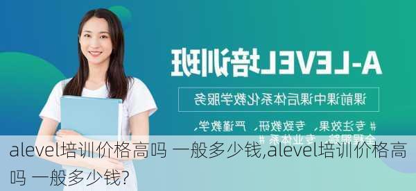 alevel培训价格高吗 一般多少钱,alevel培训价格高吗 一般多少钱?