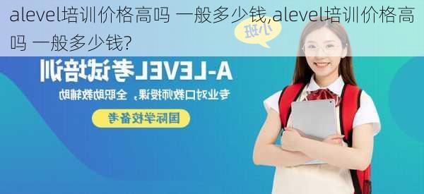 alevel培训价格高吗 一般多少钱,alevel培训价格高吗 一般多少钱?