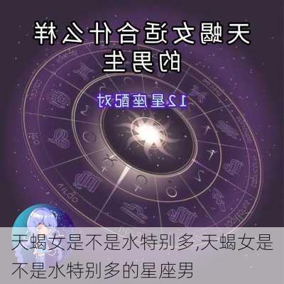 天蝎女是不是水特别多,天蝎女是不是水特别多的星座男