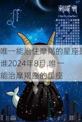 唯一能治住摩羯的星座是谁2024年8月,唯一能治摩羯座的星座