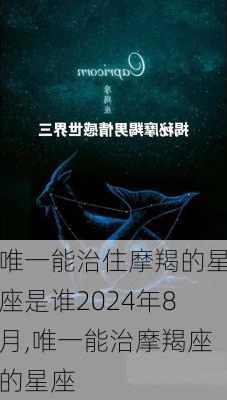 唯一能治住摩羯的星座是谁2024年8月,唯一能治摩羯座的星座