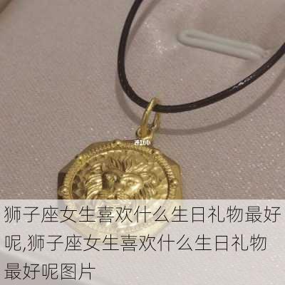 狮子座女生喜欢什么生日礼物最好呢,狮子座女生喜欢什么生日礼物最好呢图片