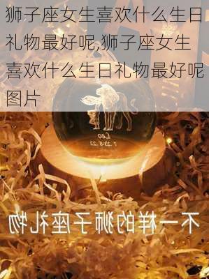 狮子座女生喜欢什么生日礼物最好呢,狮子座女生喜欢什么生日礼物最好呢图片