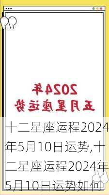 十二星座运程2024年5月10日运势,十二星座运程2024年5月10日运势如何