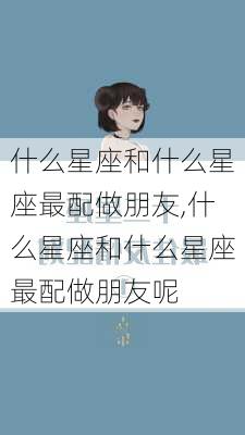 什么星座和什么星座最配做朋友,什么星座和什么星座最配做朋友呢