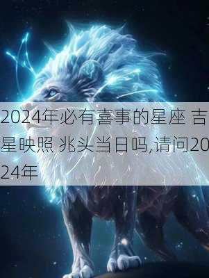 2024年必有喜事的星座 吉星映照 兆头当日吗,请问2024年