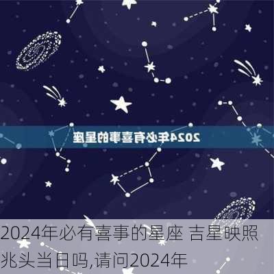 2024年必有喜事的星座 吉星映照 兆头当日吗,请问2024年