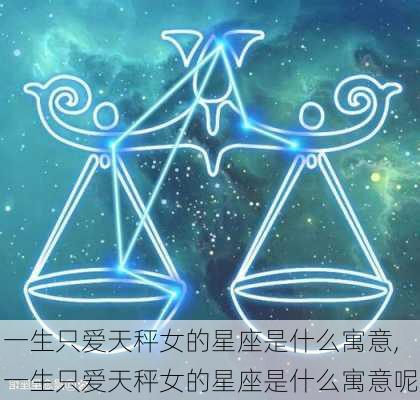 一生只爱天秤女的星座是什么寓意,一生只爱天秤女的星座是什么寓意呢