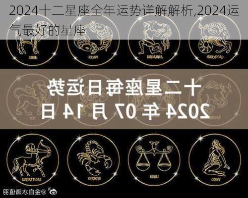 2024十二星座全年运势详解解析,2024运气最好的星座