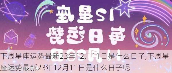 下周星座运势最新23年12月11日是什么日子,下周星座运势最新23年12月11日是什么日子呢