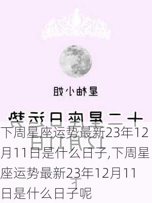 下周星座运势最新23年12月11日是什么日子,下周星座运势最新23年12月11日是什么日子呢