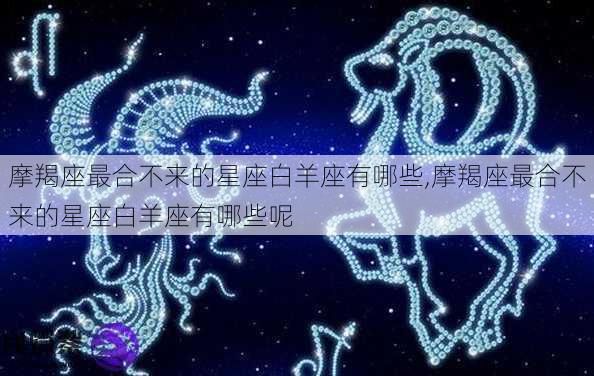 摩羯座最合不来的星座白羊座有哪些,摩羯座最合不来的星座白羊座有哪些呢