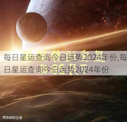 每日星运查询今日运势2024年份,每日星运查询今日运势2024年份