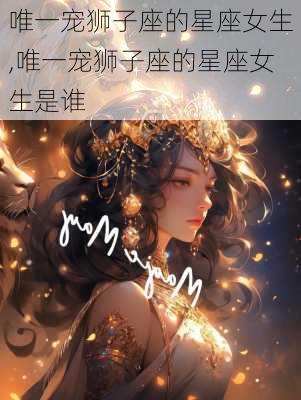 唯一宠狮子座的星座女生,唯一宠狮子座的星座女生是谁