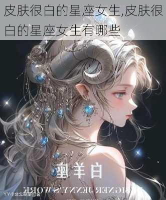 皮肤很白的星座女生,皮肤很白的星座女生有哪些