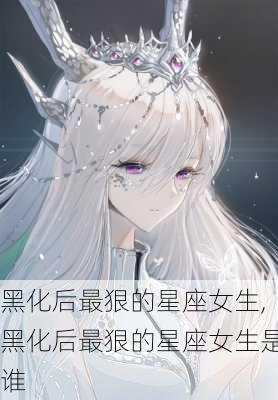 黑化后最狠的星座女生,黑化后最狠的星座女生是谁