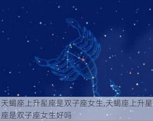 天蝎座上升星座是双子座女生,天蝎座上升星座是双子座女生好吗