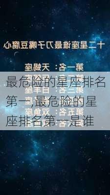 最危险的星座排名第一,最危险的星座排名第一是谁