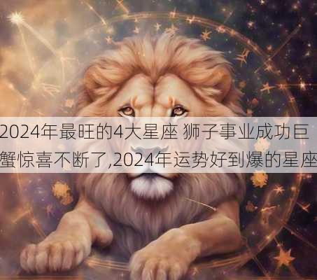 2024年最旺的4大星座 狮子事业成功巨蟹惊喜不断了,2024年运势好到爆的星座