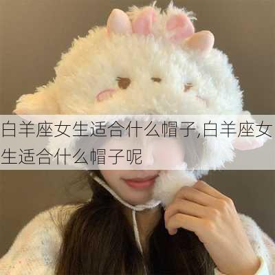 白羊座女生适合什么帽子,白羊座女生适合什么帽子呢