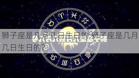 狮子座是几月几日生日的,狮子座是几月几日生日的?