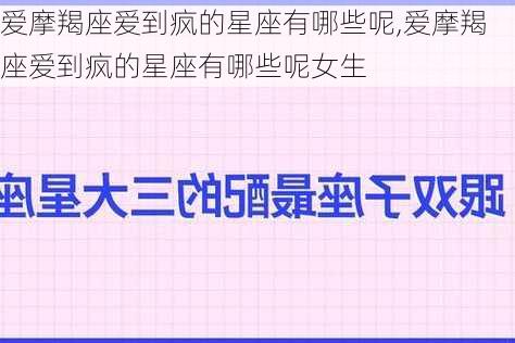 爱摩羯座爱到疯的星座有哪些呢,爱摩羯座爱到疯的星座有哪些呢女生