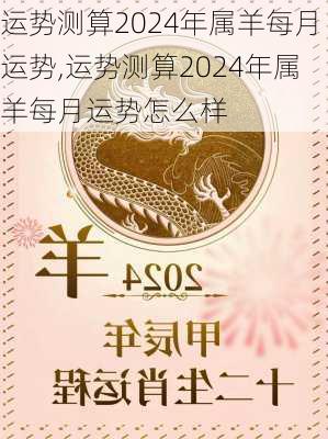 运势测算2024年属羊每月运势,运势测算2024年属羊每月运势怎么样