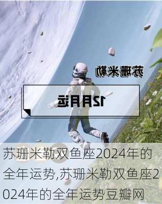 苏珊米勒双鱼座2024年的全年运势,苏珊米勒双鱼座2024年的全年运势豆瓣网