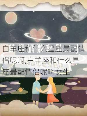 白羊座和什么星座最配情侣呢啊,白羊座和什么星座最配情侣呢啊女生