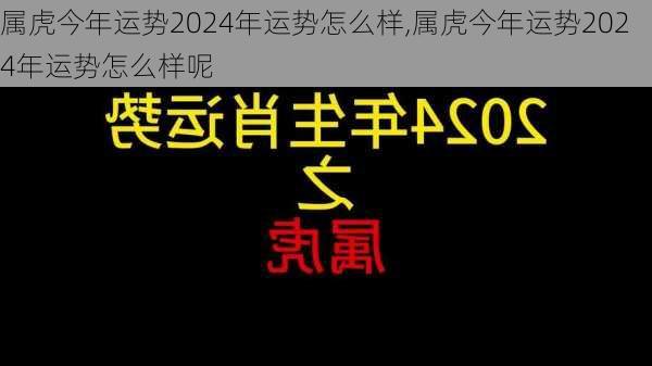 属虎今年运势2024年运势怎么样,属虎今年运势2024年运势怎么样呢