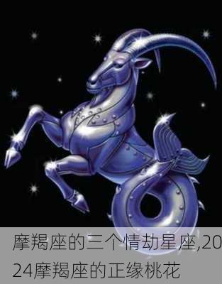 摩羯座的三个情劫星座,2024摩羯座的正缘桃花