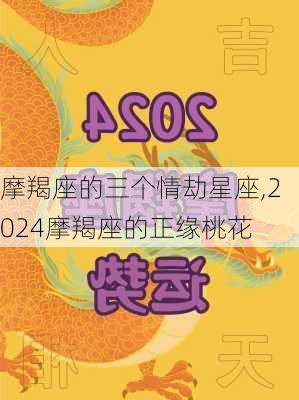 摩羯座的三个情劫星座,2024摩羯座的正缘桃花