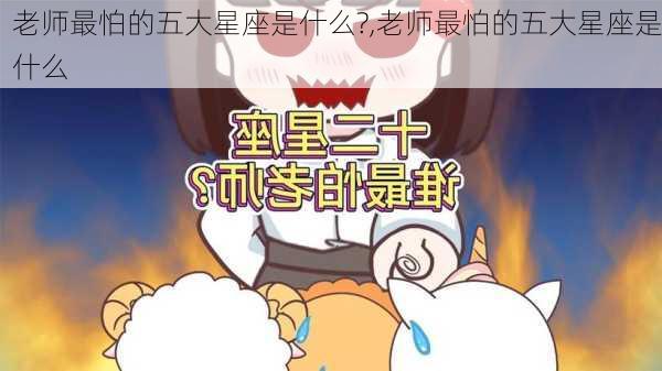 老师最怕的五大星座是什么?,老师最怕的五大星座是什么