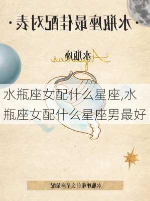 水瓶座女配什么星座,水瓶座女配什么星座男最好