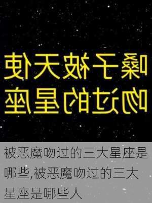 被恶魔吻过的三大星座是哪些,被恶魔吻过的三大星座是哪些人