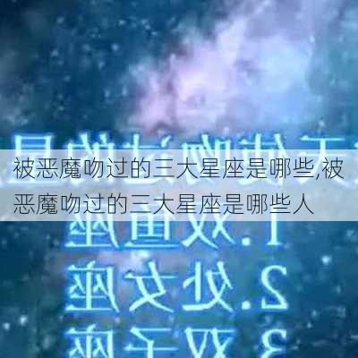 被恶魔吻过的三大星座是哪些,被恶魔吻过的三大星座是哪些人