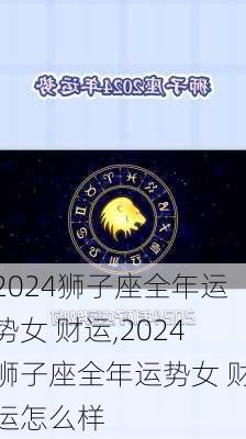 2024狮子座全年运势女 财运,2024狮子座全年运势女 财运怎么样