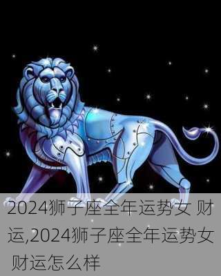 2024狮子座全年运势女 财运,2024狮子座全年运势女 财运怎么样