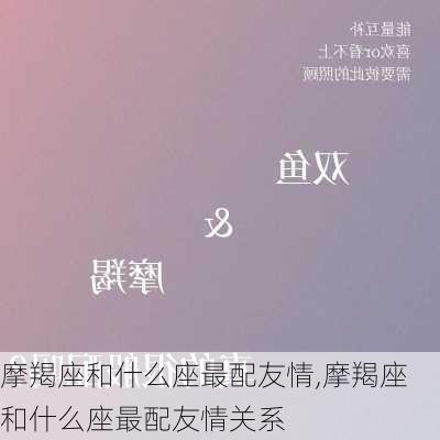 摩羯座和什么座最配友情,摩羯座和什么座最配友情关系