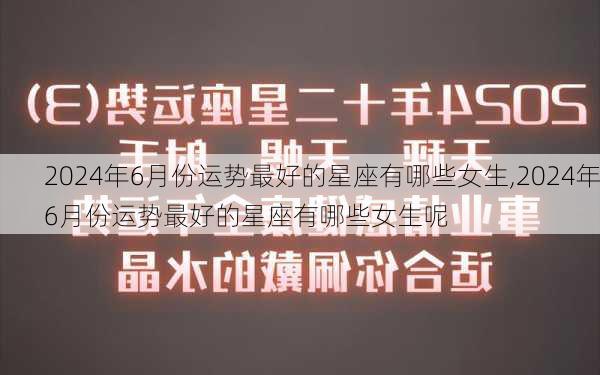 2024年6月份运势最好的星座有哪些女生,2024年6月份运势最好的星座有哪些女生呢