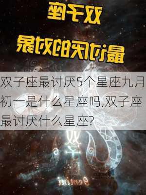 双子座最讨厌5个星座九月初一是什么星座吗,双子座最讨厌什么星座?