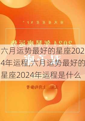 六月运势最好的星座2024年运程,六月运势最好的星座2024年运程是什么