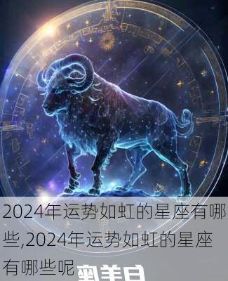 2024年运势如虹的星座有哪些,2024年运势如虹的星座有哪些呢