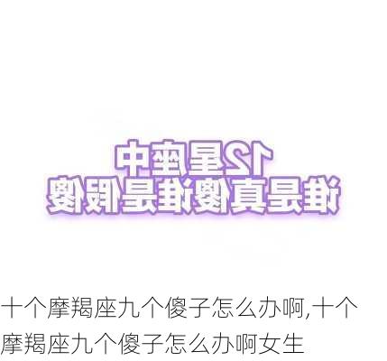 十个摩羯座九个傻子怎么办啊,十个摩羯座九个傻子怎么办啊女生