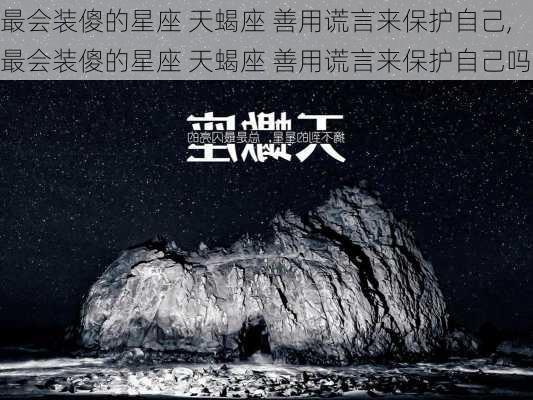 最会装傻的星座 天蝎座 善用谎言来保护自己,最会装傻的星座 天蝎座 善用谎言来保护自己吗